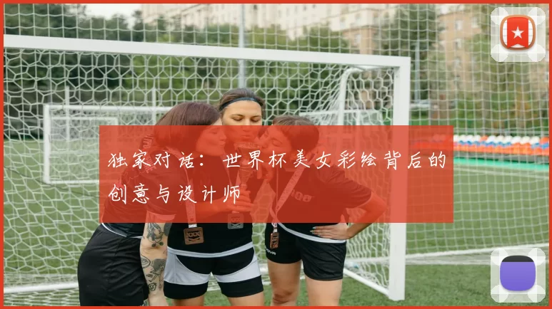 独家对话:世界杯美女彩绘背后的创意与设计师