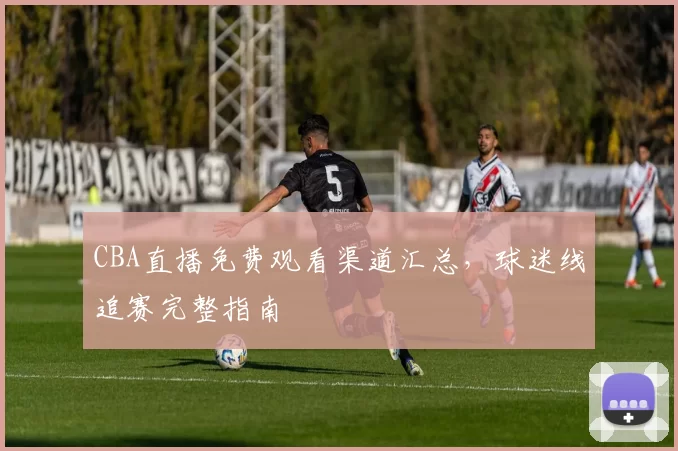 CBA直播免费观看渠道汇总，球迷线追赛完整指南