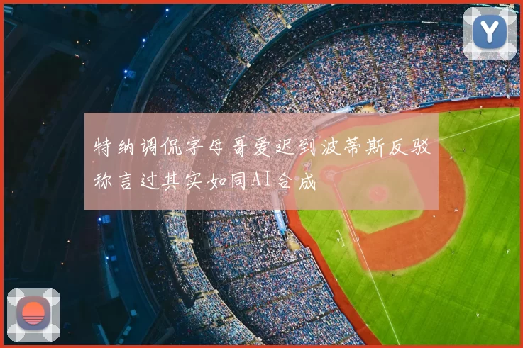 特纳调侃字母哥爱迟到波蒂斯反驳称言过其实如同AI合成