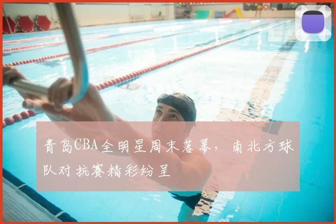 青岛CBA全明星周末落幕,南北方球队对抗赛精彩纷呈