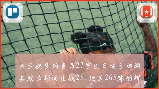 米兰祝多纳鲁马27岁生日快乐回顾其效力期间出战251场丢265球的辉煌历程