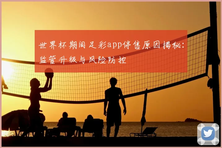 世界杯期间足彩app停售原因揭秘：监管升级与风险防控