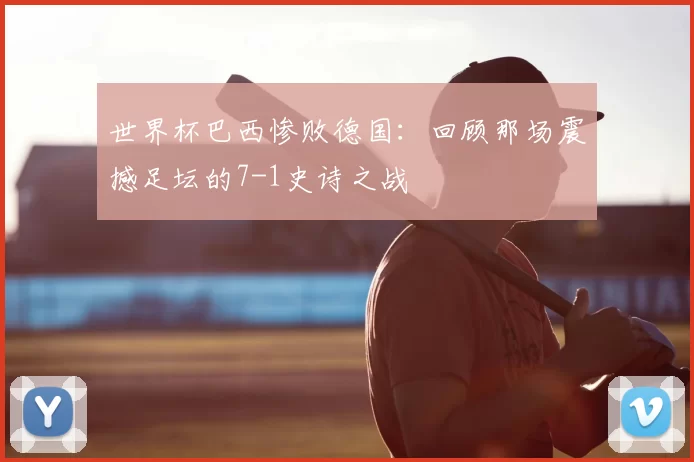 世界杯巴西惨败德国：回顾那场震撼足坛的7-1史诗之战