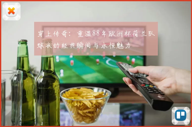 穿上传奇：重温88年欧洲杯荷兰队球衣的经典瞬间与永恒魅力