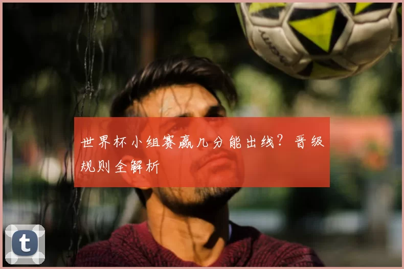 世界杯小组赛赢几分能出线？晋级规则全解析