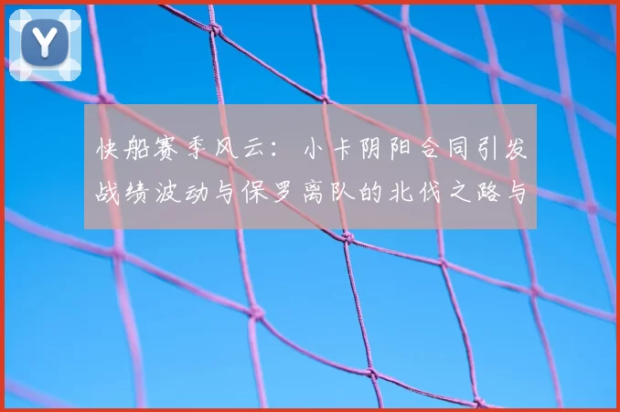 快船赛季风云：小卡阴阳合同引发战绩波动与保罗离队的北伐之路与哈登的去向探讨