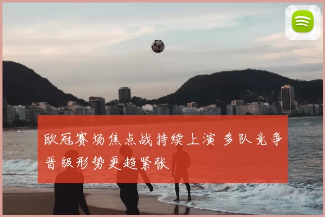 欧冠赛场焦点战持续上演 多队竞争晋级形势更趋紧张