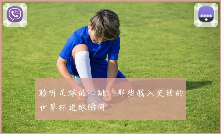 聆听足球的心跳：那些载入史册的世界杯进球瞬间