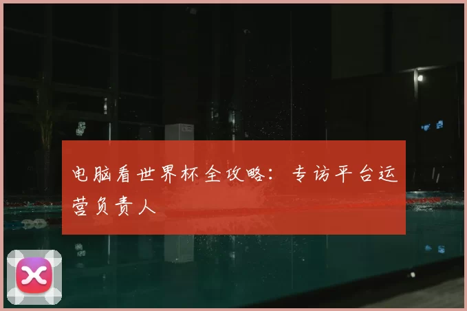 电脑看世界杯全攻略：专访平台运营负责人