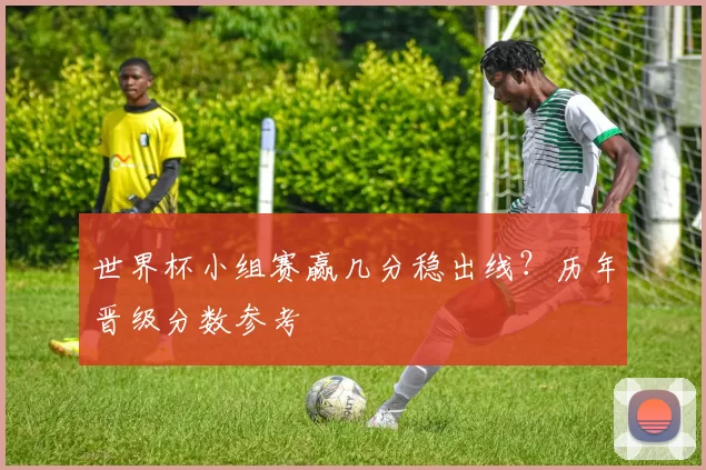 世界杯小组赛赢几分稳出线?历年晋级分数参考