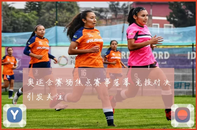 奥运会赛场焦点赛事落幕 竞技对决引发关注