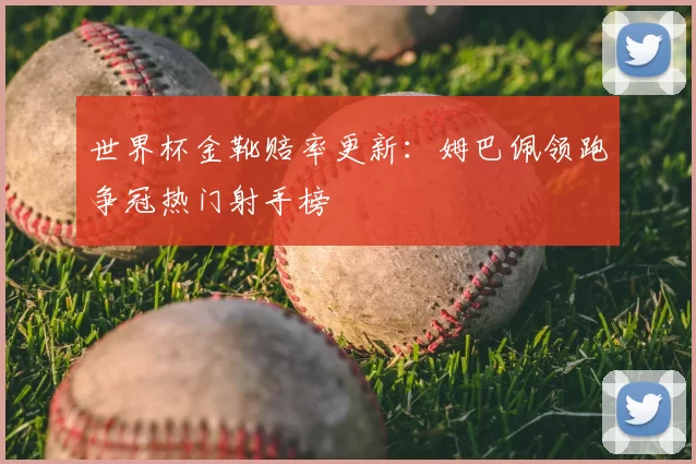 世界杯金靴赔率更新：姆巴佩领跑争冠热门射手榜