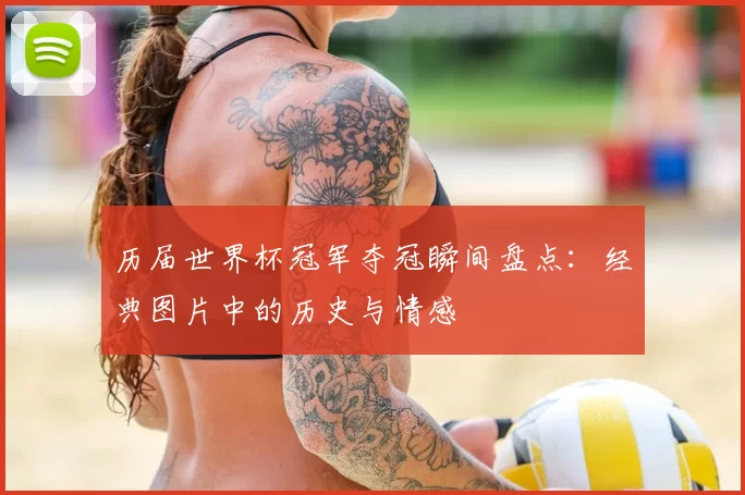 历届世界杯冠军夺冠瞬间盘点：经典图片中的历史与情感