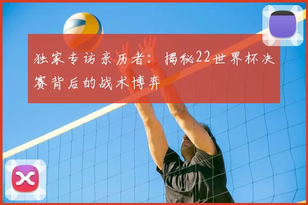 独家专访亲历者：揭秘22世界杯决赛背后的战术博弈