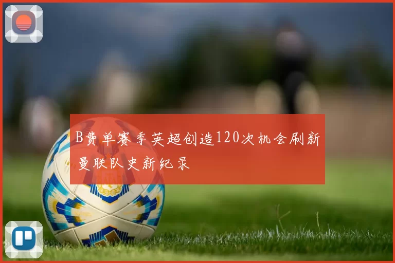 B费单赛季英超创造120次机会刷新曼联队史新纪录