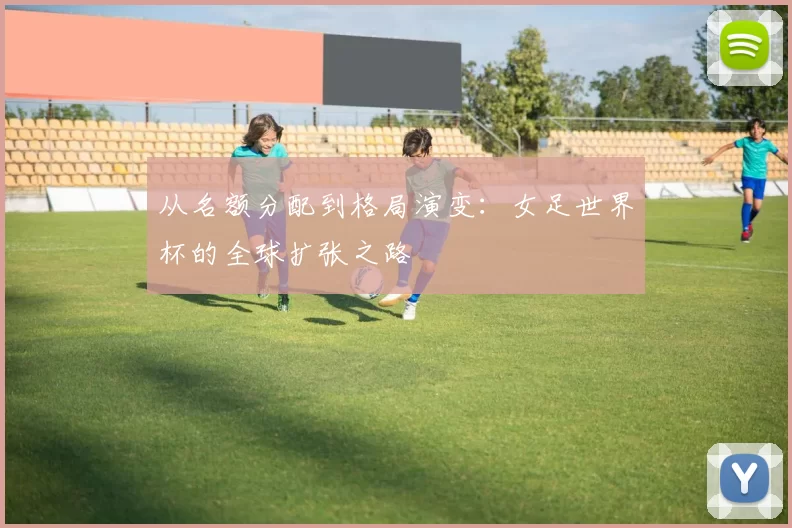 从名额分配到格局演变：女足世界杯的全球扩张之路