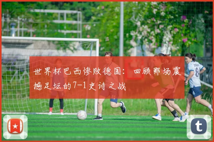 世界杯巴西惨败德国：回顾那场震撼足坛的7-1史诗之战