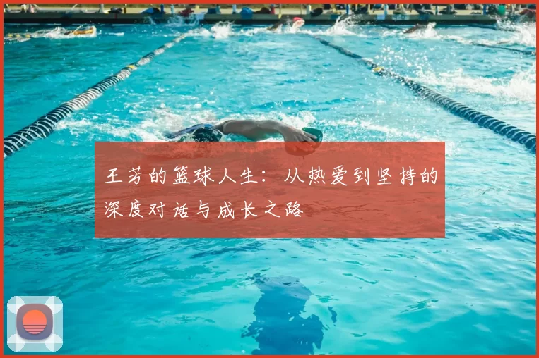 王芳的篮球人生:从热爱到坚持的深度对话与成长之路