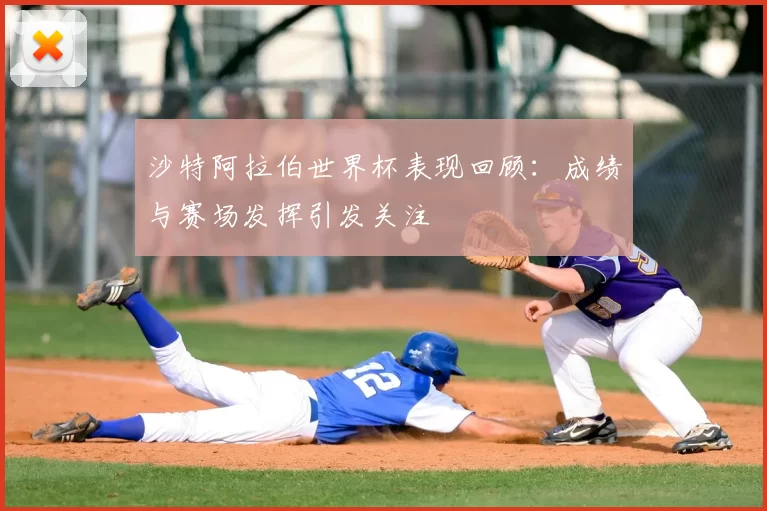 沙特阿拉伯世界杯表现回顾：成绩与赛场发挥引发关注