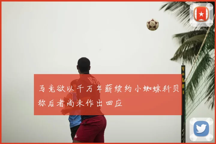 马竞欲以千万年薪续约小蜘蛛科贝称后者尚未作出回应