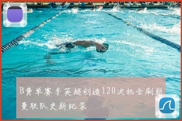 B费单赛季英超创造120次机会刷新曼联队史新纪录