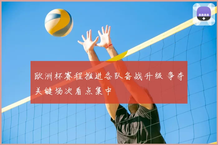 欧洲杯赛程推进各队备战升级 争夺关键场次看点集中