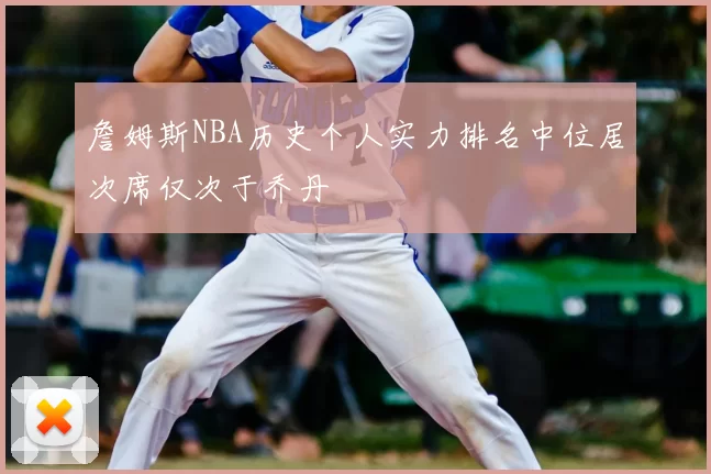 詹姆斯NBA历史个人实力排名中位居次席仅次于乔丹