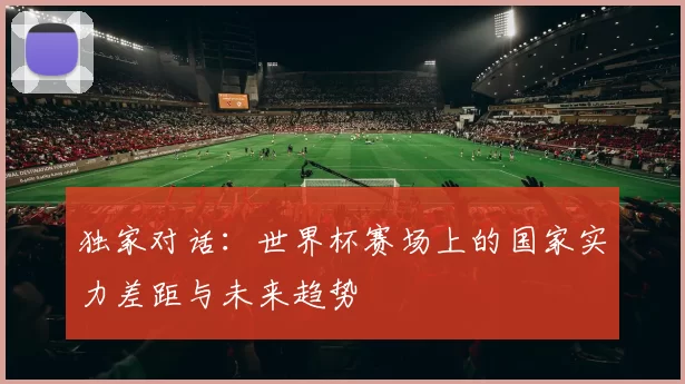 独家对话:世界杯赛场上的国家实力差距与未来趋势