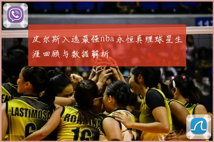 皮尔斯入选最强nba永恒真理球星生涯回顾与数据解析