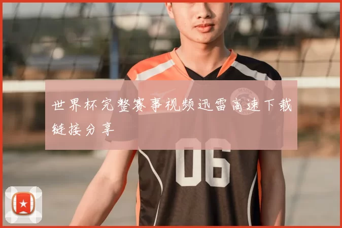 世界杯完整赛事视频迅雷高速下载链接分享