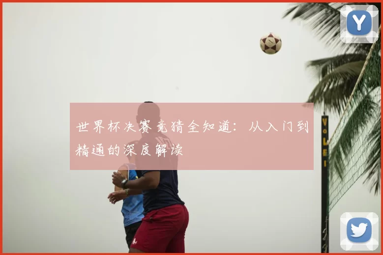 世界杯决赛竞猜全知道：从入门到精通的深度解读