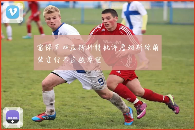 富保罗回应斯科特批评詹姆斯称前辈言行不应被尊重