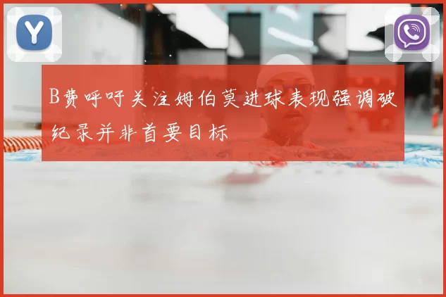 B费呼吁关注姆伯莫进球表现强调破纪录并非首要目标