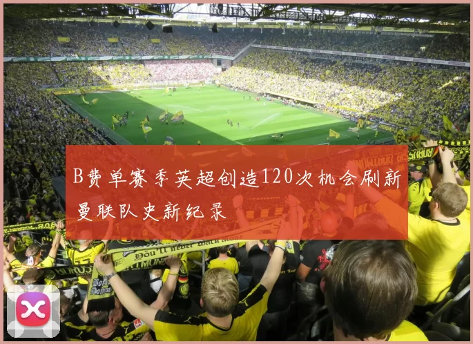 B费单赛季英超创造120次机会刷新曼联队史新纪录