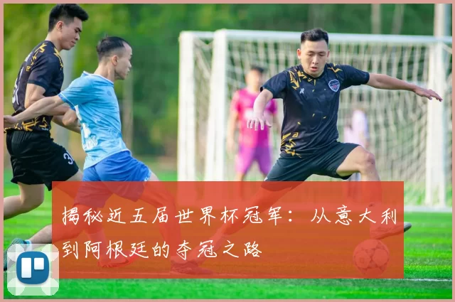 揭秘近五届世界杯冠军：从意大利到阿根廷的夺冠之路