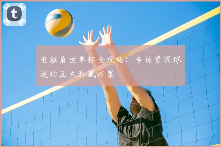 电脑看世界杯全攻略：专访资深球迷的五大私藏方案