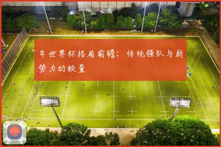 年世界杯格局前瞻:传统强队与新势力的较量