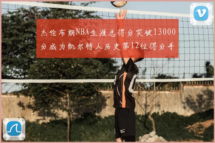 杰伦布朗NBA生涯总得分突破13000分成为凯尔特人历史第12位得分手