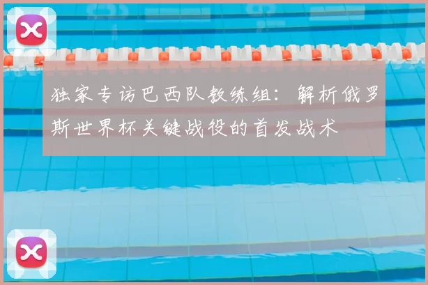独家专访巴西队教练组：解析俄罗斯世界杯关键战役的首发战术