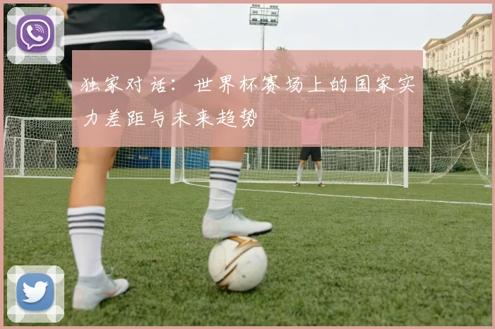 独家对话：世界杯赛场上的国家实力差距与未来趋势