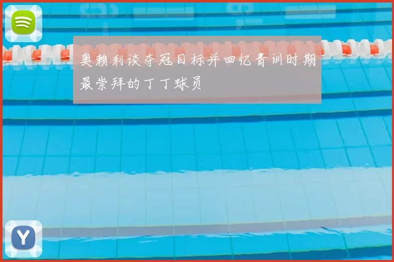奥赖利谈夺冠目标并回忆青训时期最崇拜的丁丁球员