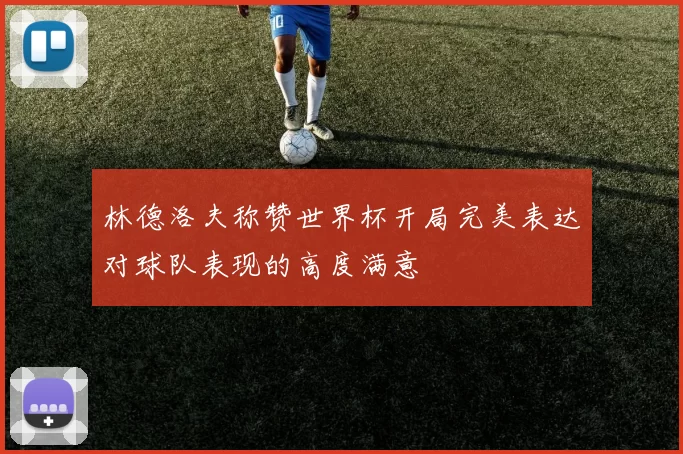 林德洛夫称赞世界杯开局完美表达对球队表现的高度满意