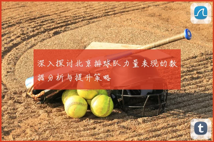 深入探讨北京排球队力量表现的数据分析与提升策略