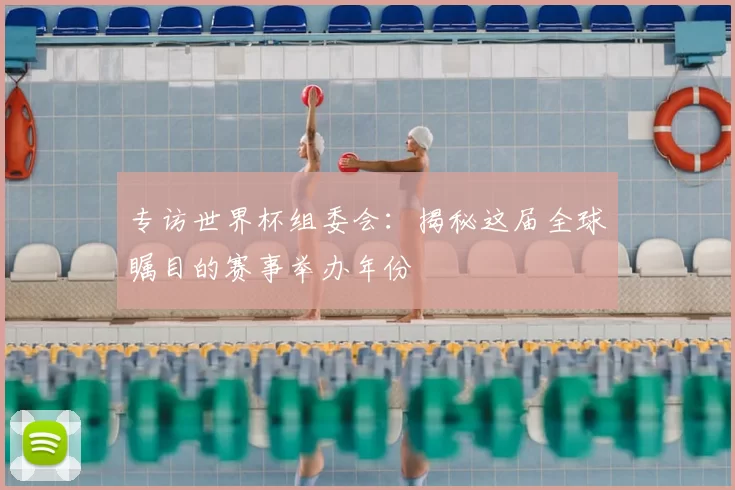 专访世界杯组委会:揭秘这届全球瞩目的赛事举办年份