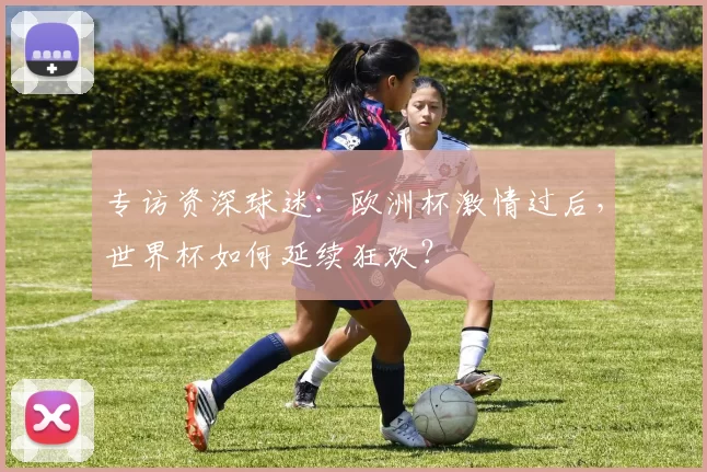 专访资深球迷：欧洲杯激情过后，世界杯如何延续狂欢？