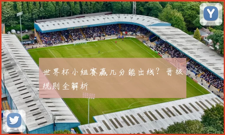 世界杯小组赛赢几分能出线？晋级规则全解析