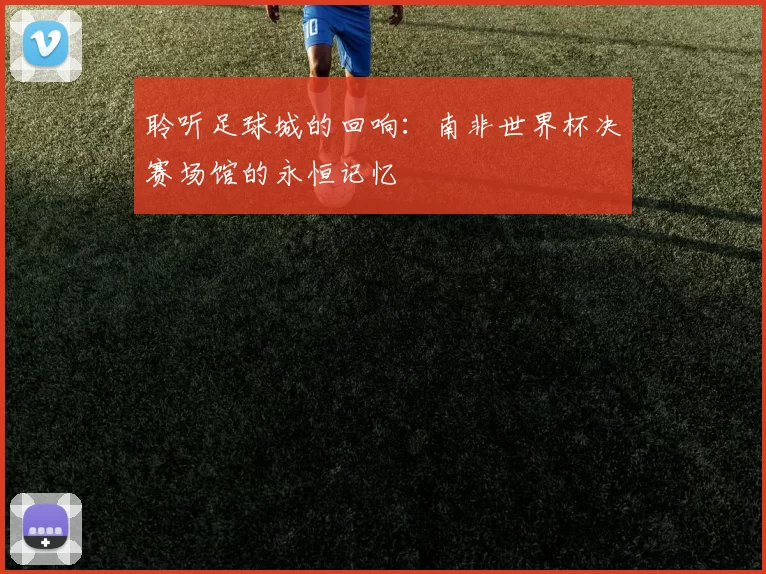 聆听足球城的回响：南非世界杯决赛场馆的永恒记忆