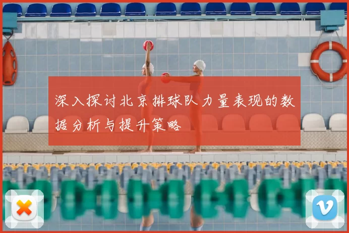 深入探讨北京排球队力量表现的数据分析与提升策略