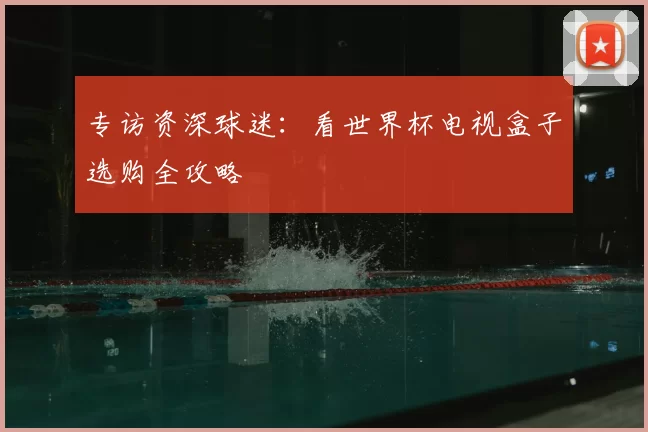 专访资深球迷：看世界杯电视盒子选购全攻略