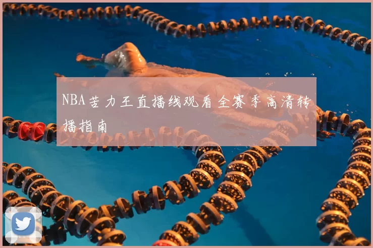 NBA苦力王直播线观看全赛季高清转播指南